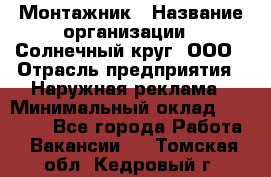 Монтажник › Название организации ­ Солнечный круг, ООО › Отрасль предприятия ­ Наружная реклама › Минимальный оклад ­ 15 000 - Все города Работа » Вакансии   . Томская обл.,Кедровый г.